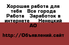 Хорошая работа для тебя - Все города Работа » Заработок в интернете   . Ненецкий АО